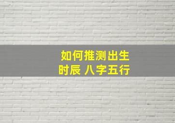 如何推测出生时辰 八字五行